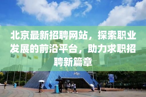 北京最新招聘网站，探索职业发展的前沿平台，助力求职招聘新篇章