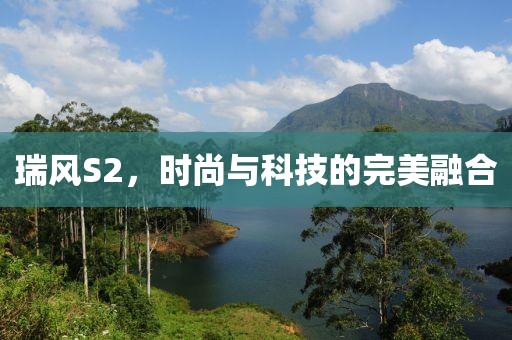 瑞风S2，时尚与科技的完美融合