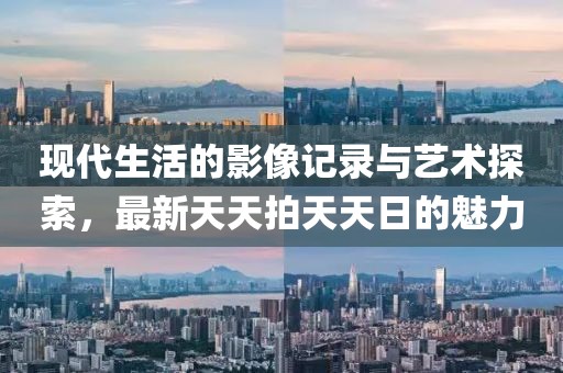 现代生活的影像记录与艺术探索，最新天天拍天天日的魅力