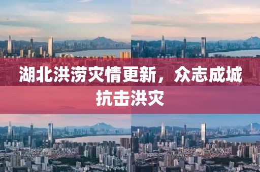 湖北洪涝灾情更新，众志成城抗击洪灾