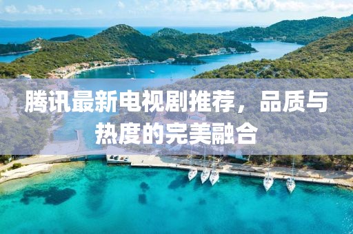 腾讯最新电视剧推荐，品质与热度的完美融合