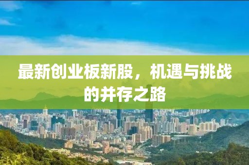 最新创业板新股，机遇与挑战的并存之路