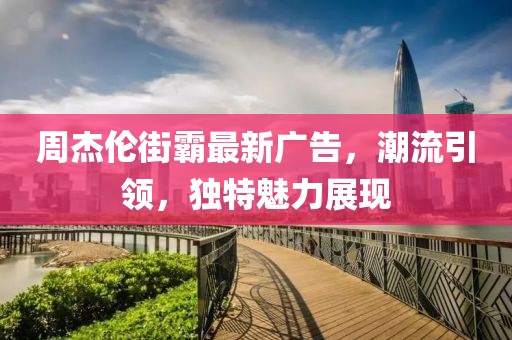 周杰伦街霸最新广告，潮流引领，独特魅力展现