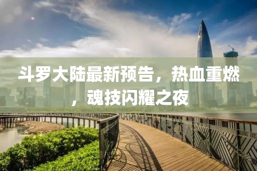 斗罗大陆最新预告，热血重燃，魂技闪耀之夜
