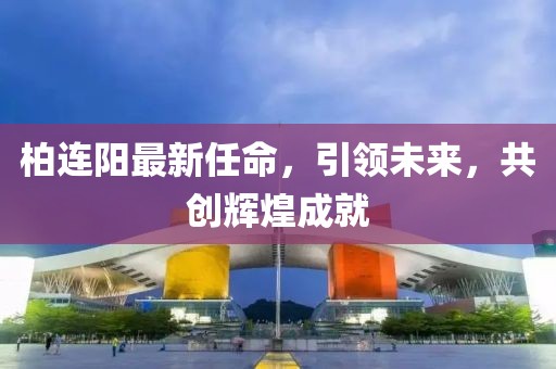 柏连阳最新任命，引领未来，共创辉煌成就