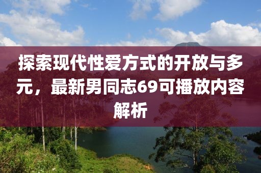 探索现代性爱方式的开放与多元，最新男同志69可播放内容解析