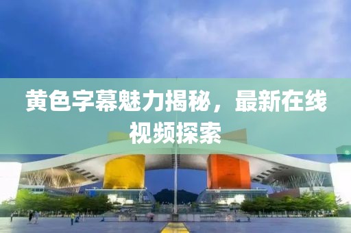 黄色字幕魅力揭秘，最新在线视频探索