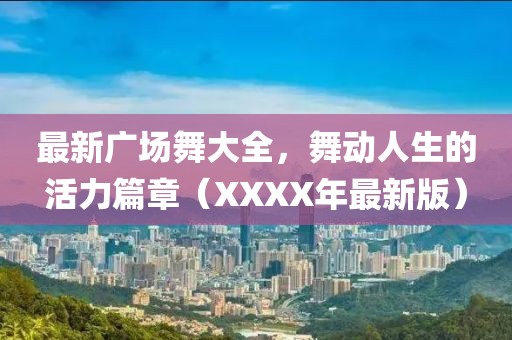 最新广场舞大全，舞动人生的活力篇章（XXXX年最新版）