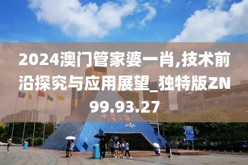 2024澳门管家婆一肖,技术前沿探究与应用展望_独特版ZN99.93.27