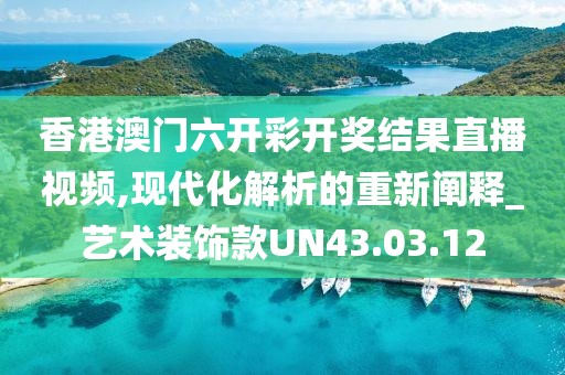 香港澳门六开彩开奖结果直播视频,现代化解析的重新阐释_艺术装饰款UN43.03.12