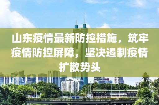 山东疫情最新防控措施，筑牢疫情防控屏障，坚决遏制疫情扩散势头