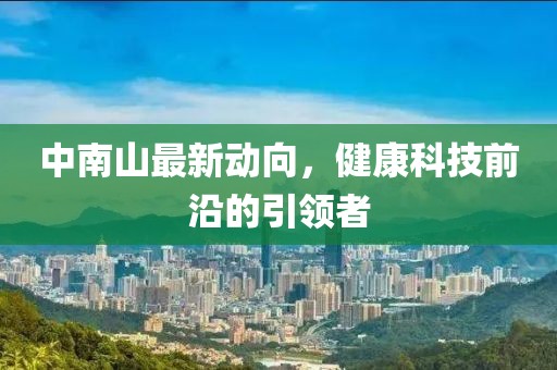 中南山最新动向，健康科技前沿的引领者