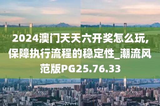 2024澳门天天六开奖怎么玩,保障执行流程的稳定性_潮流风范版PG25.76.33