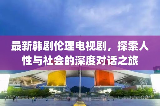 最新韩剧伦理电视剧，探索人性与社会的深度对话之旅