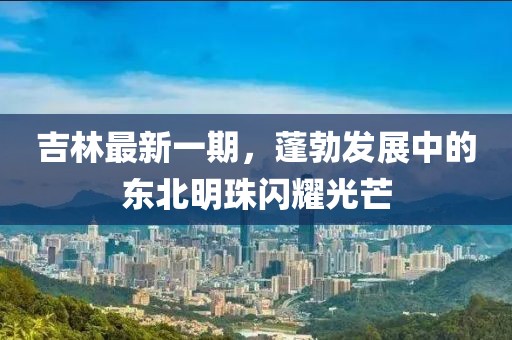 吉林最新一期，蓬勃发展中的东北明珠闪耀光芒