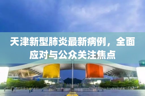 天津新型肺炎最新病例，全面应对与公众关注焦点