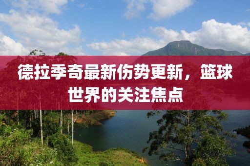 德拉季奇最新伤势更新，篮球世界的关注焦点