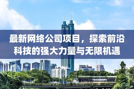 最新网络公司项目，探索前沿科技的强大力量与无限机遇