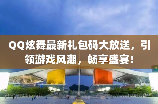 QQ炫舞最新礼包码大放送，引领游戏风潮，畅享盛宴！