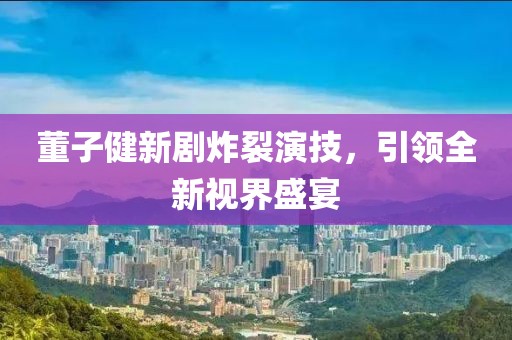 董子健新剧炸裂演技，引领全新视界盛宴
