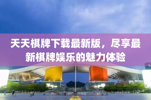 天天棋牌下载最新版，尽享最新棋牌娱乐的魅力体验