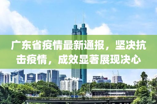 广东省疫情最新通报，坚决抗击疫情，成效显著展现决心