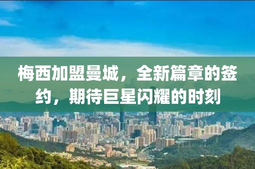 梅西加盟曼城，全新篇章的签约，期待巨星闪耀的时刻