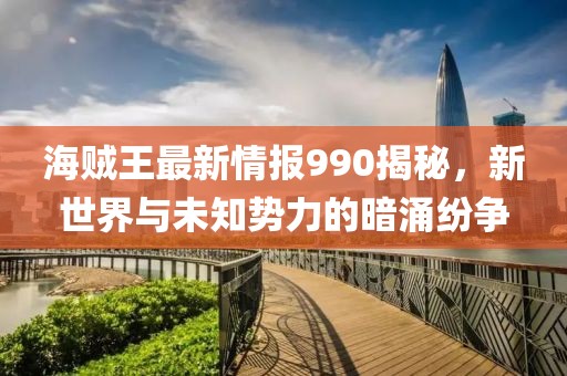 海贼王最新情报990揭秘，新世界与未知势力的暗涌纷争