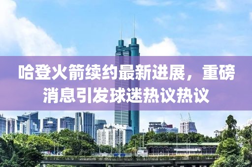 哈登火箭续约最新进展，重磅消息引发球迷热议热议
