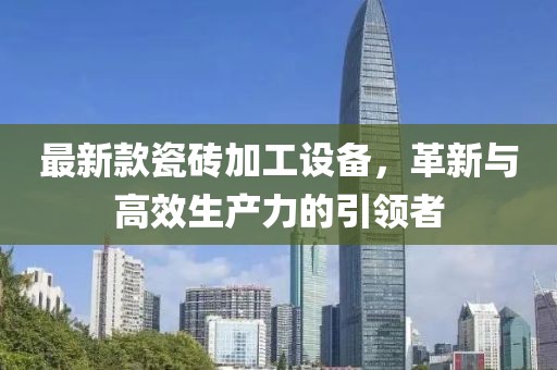 最新款瓷砖加工设备，革新与高效生产力的引领者