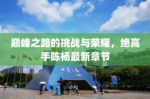 巅峰之路的挑战与荣耀，绝高手陈杨最新章节