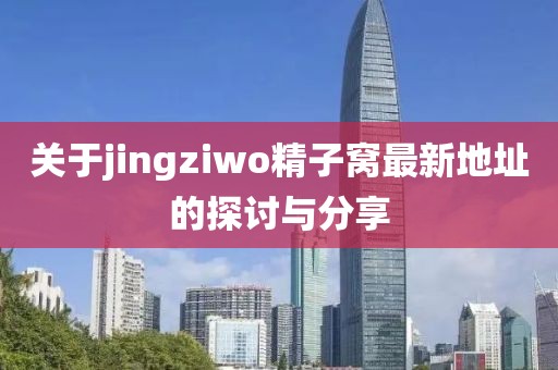 关于jingziwo精子窝最新地址的探讨与分享