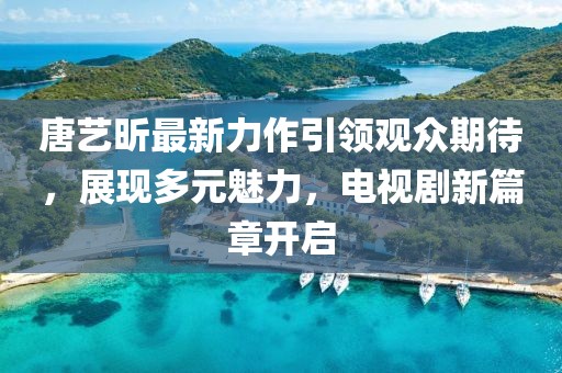 唐艺昕最新力作引领观众期待，展现多元魅力，电视剧新篇章开启