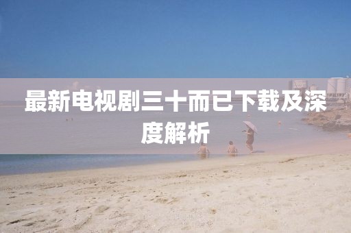 最新电视剧三十而已下载及深度解析