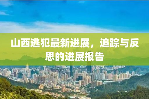 山西逃犯最新进展，追踪与反思的进展报告