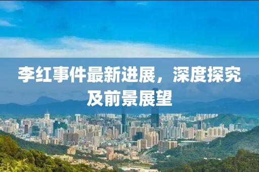 李红事件最新进展，深度探究及前景展望