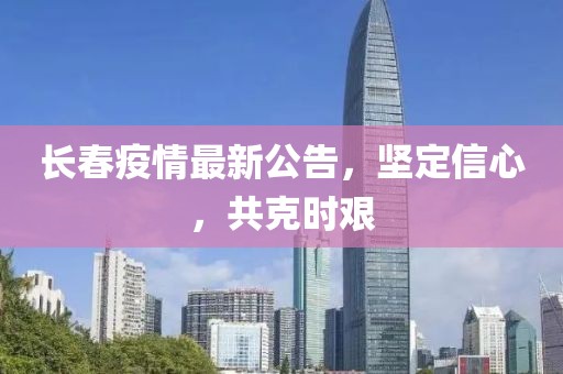 长春疫情最新公告，坚定信心，共克时艰