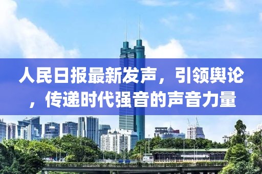 人民日报最新发声，引领舆论，传递时代强音的声音力量