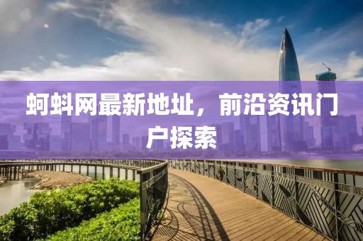蚵蚪网最新地址，前沿资讯门户探索