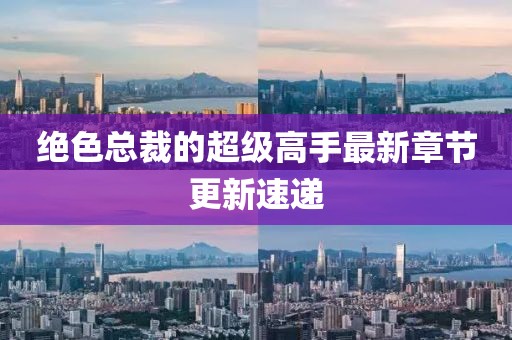 绝色总裁的超级高手最新章节更新速递