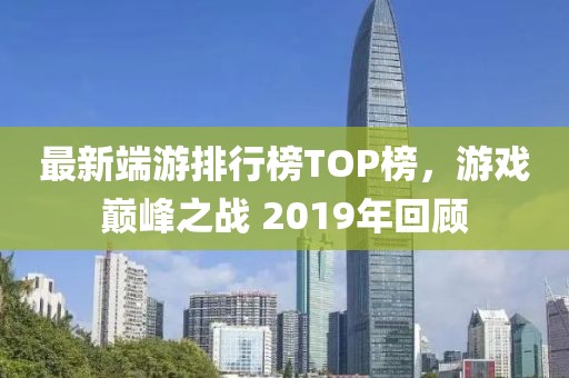 最新端游排行榜TOP榜，游戏巅峰之战 2019年回顾