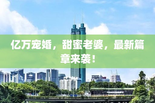 亿万宠婚，甜蜜老婆，最新篇章来袭！