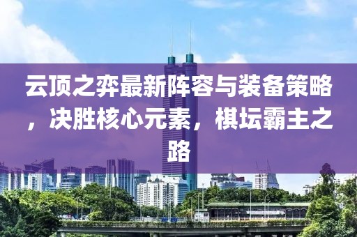云顶之弈最新阵容与装备策略，决胜核心元素，棋坛霸主之路