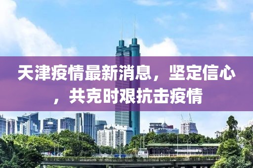 天津疫情最新消息，坚定信心，共克时艰抗击疫情
