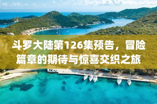 斗罗大陆第126集预告，冒险篇章的期待与惊喜交织之旅