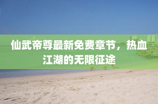 仙武帝尊最新免费章节，热血江湖的无限征途