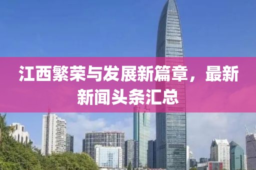 江西繁荣与发展新篇章，最新新闻头条汇总