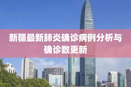 新疆最新肺炎确诊病例分析与确诊数更新