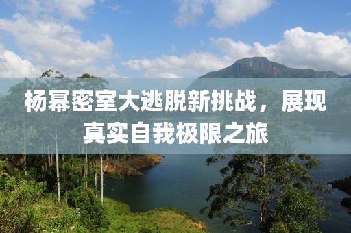 杨幂密室大逃脱新挑战，展现真实自我极限之旅