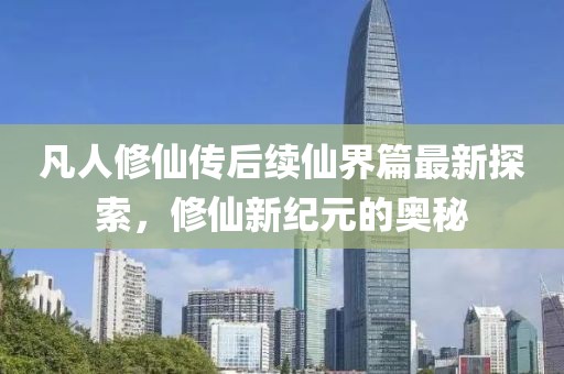 凡人修仙传后续仙界篇最新探索，修仙新纪元的奥秘